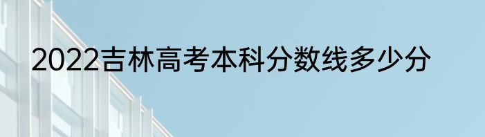 2022吉林高考本科分数线多少分