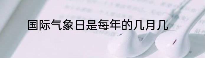 国际气象日是每年的几月几