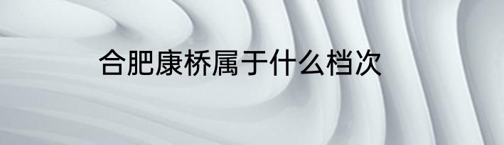 合肥康桥属于什么档次