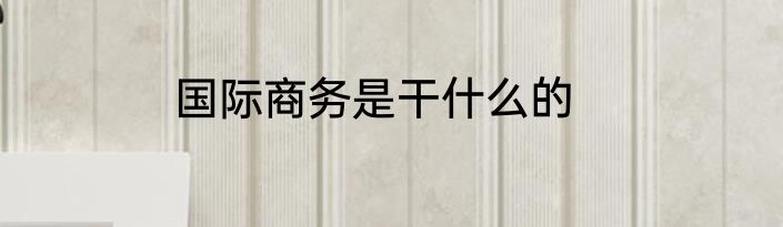 国际商务是干什么的