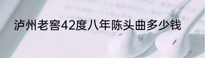 泸州老窖42度八年陈头曲多少钱