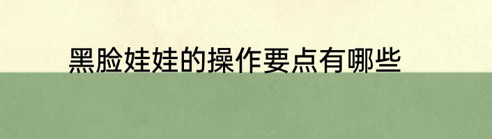黑脸娃娃的操作要点有哪些