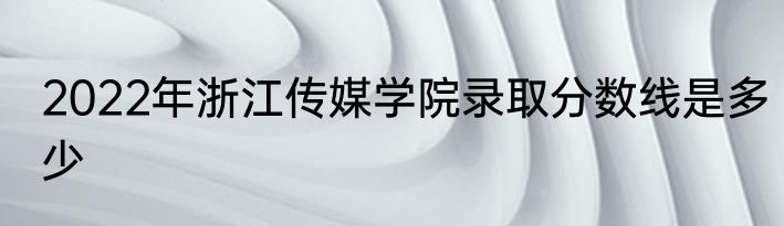 2022年浙江传媒学院录取分数线是多少