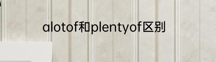 alotof和plentyof区别