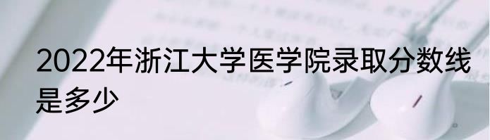 2022年浙江大学医学院录取分数线是多少