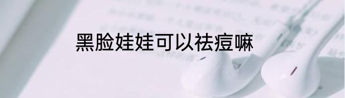 黑脸娃娃可以祛痘嘛