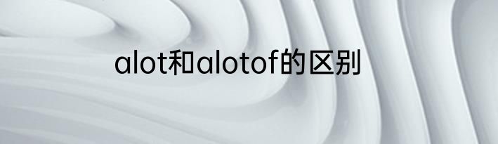 alot和alotof的区别