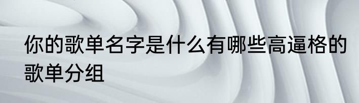 你的歌单名字是什么有哪些高逼格的歌单分组