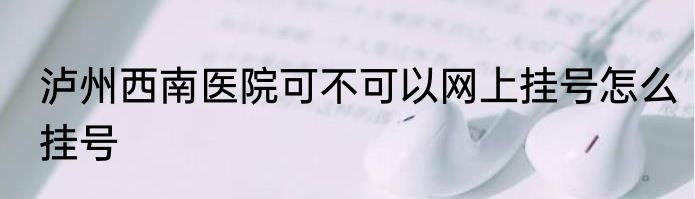 泸州西南医院可不可以网上挂号怎么挂号