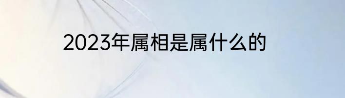 2023年属相是属什么的