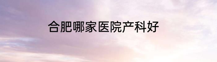 合肥哪家医院产科好