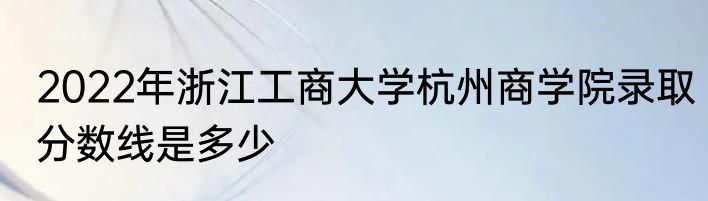 2022年浙江工商大学杭州商学院录取分数线是多少