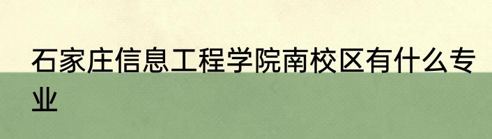 石家庄信息工程学院南校区有什么专业