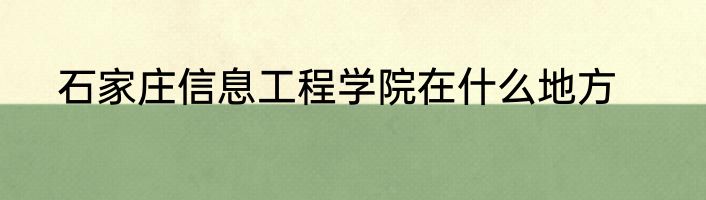 石家庄信息工程学院在什么地方