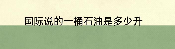 国际说的一桶石油是多少升