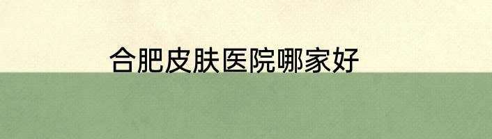 合肥皮肤医院哪家好