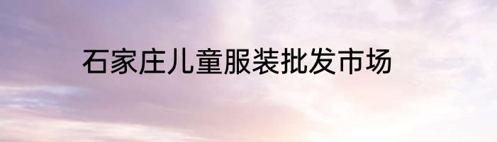 石家庄儿童服装批发市场