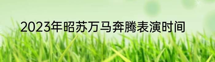 2023年昭苏万马奔腾表演时间