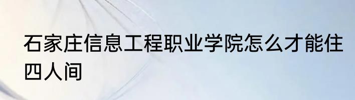 石家庄信息工程职业学院怎么才能住四人间