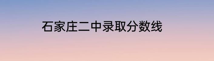 石家庄二中录取分数线