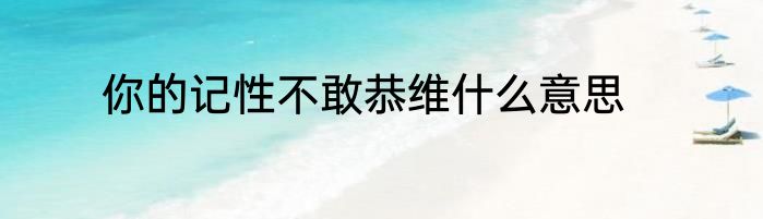 你的记性不敢恭维什么意思