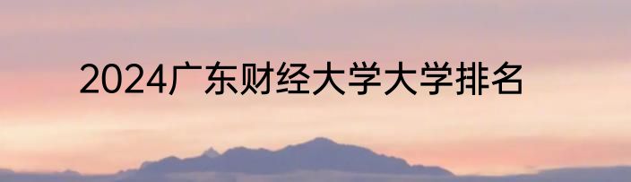 2024广东财经大学大学排名