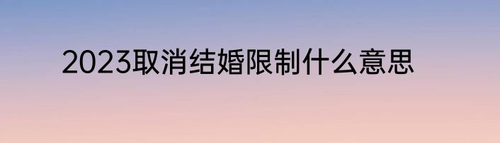 2023取消结婚限制什么意思