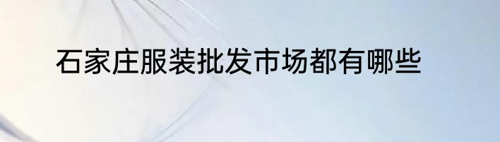 石家庄服装批发市场都有哪些