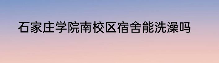 石家庄学院南校区宿舍能洗澡吗