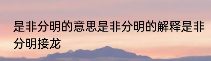 是非分明的意思是非分明的解释是非分明接龙
