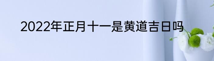 2022年正月十一是黄道吉日吗