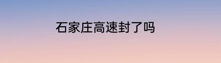 石家庄高速封了吗