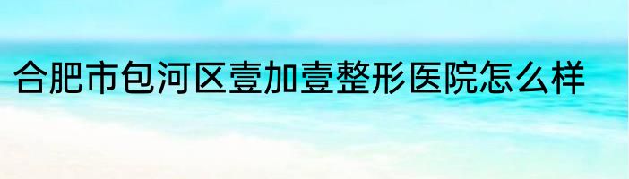 合肥市包河区壹加壹整形医院怎么样
