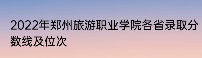 2022年郑州旅游职业学院各省录取分数线及位次