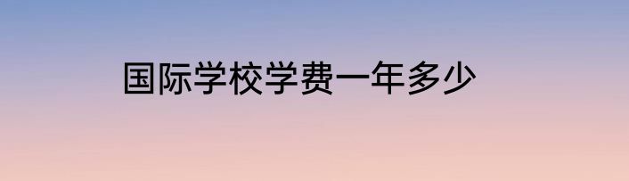 国际学校学费一年多少