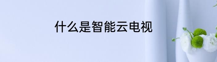 什么是智能云电视