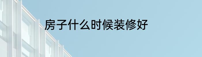 房子什么时候装修好