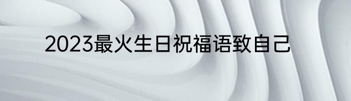 2023最火生日祝福语致自己