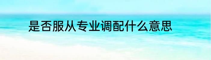 是否服从专业调配什么意思