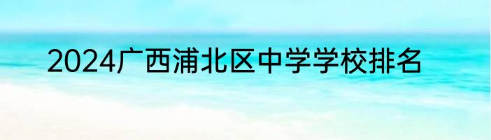 2024广西浦北区中学学校排名