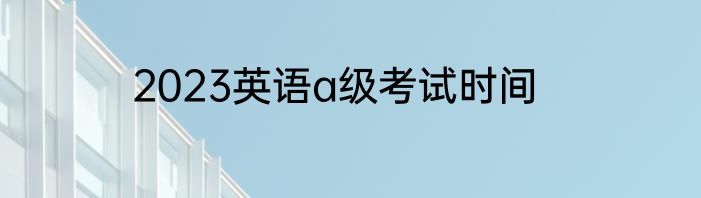 2023英语a级考试时间