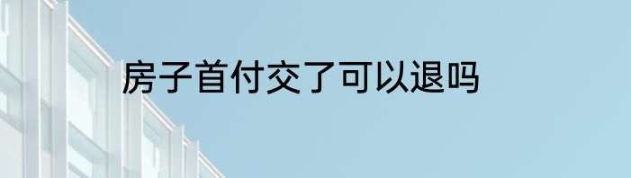 房子首付交了可以退吗