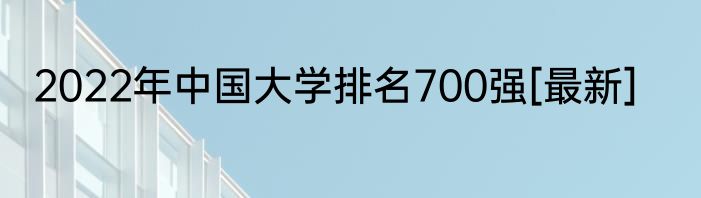 2022年中国大学排名700强[最新]