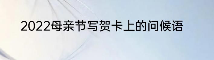 2022母亲节写贺卡上的问候语