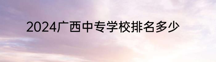 2024广西中专学校排名多少