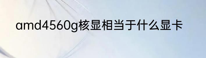 amd4560g核显相当于什么显卡