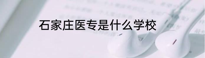 石家庄医专是什么学校
