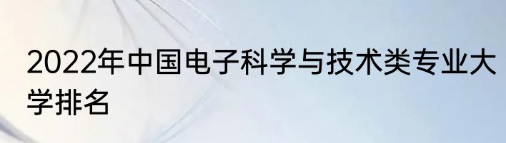 2022年中国电子科学与技术类专业大学排名