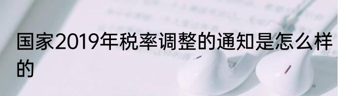 国家2019年税率调整的通知是怎么样的