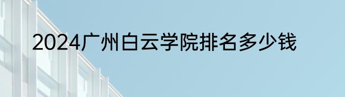 2024广州白云学院排名多少钱